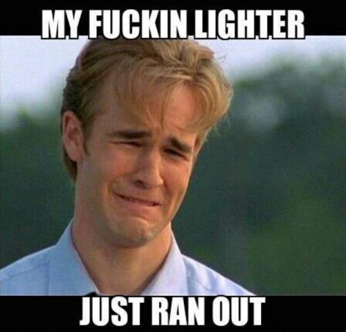 my fuckin lighter just ran out